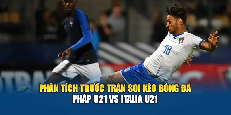 Phân tích trước trận soi kèo bóng đá Pháp U21 vs Italia U21